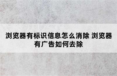 浏览器有标识信息怎么消除 浏览器有广告如何去除